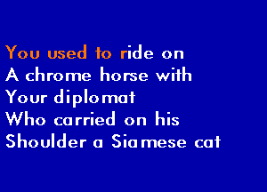 You used to ride on
A chrome horse with

Your diplomat
Who carried on his
Shoulder a Siamese cat