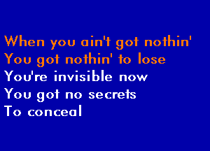 When you ain't got nothin'
You got noihin' to lose

You're invisible now
You got no secrets
To conceal