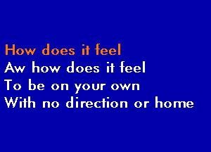 How does it feel
Aw how does it feel

To be on your own
With no direction or home