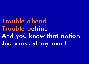 Trouble ahead
Trouble behind

And you know that notion
Just crossed my mind