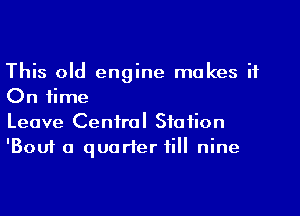 This old engine makes it
On time

Leave Central Station
'Bouf a quarter fill nine