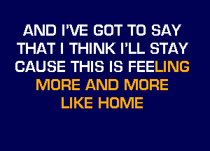 AND I'VE GOT TO SAY
THAT I THINK I'LL STAY
CAUSE THIS IS FEELING

MORE AND MORE
LIKE HOME