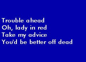 Trouble ahead
Oh, lady in red

Ta ke my advice

You'd be heifer off dead