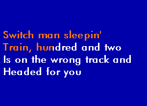 Switch man sleepin'
Train, hundred and two

Is on the wrong track and
Headed for you