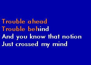 Trouble ahead
Trouble behind

And you know that notion
Just crossed my mind