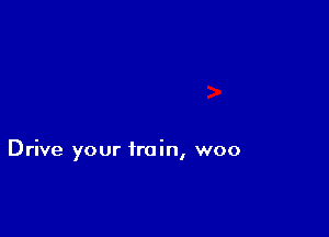 Drive your train, woo