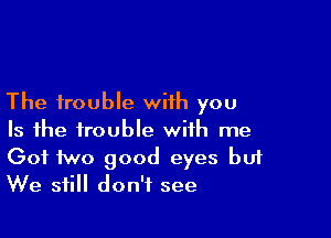 The trouble with you

Is the trouble with me
Got two good eyes but
We still don't see