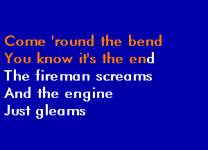 Come 'round the bend
You know it's the end

The fireman screams
And the engine
Just gleams