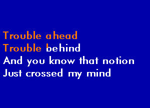 Trouble ahead
Trouble behind

And you know that notion
Just crossed my mind