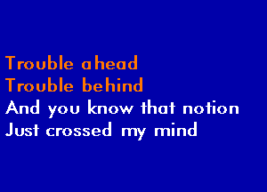 Trouble ahead
Trouble behind

And you know that notion
Just crossed my mind