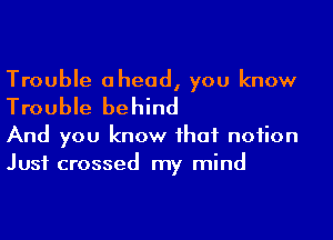 Trouble ahead, you know
Trouble behind

And you know ihaf noiion
Just crossed my mind