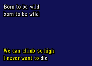 Born to be wild
born to be wild

We can climb so high
I never want to die