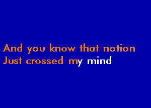 And you know that notion

Just crossed my mind