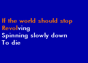 If the world should stop
Revolving

Spinning slowly down

To die