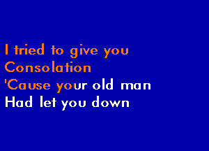 I tried to give you
Consolation

'Cause your old man
Had let you down