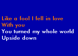 Like a fool I fell in love

With you

You turned my whole world
Upside down