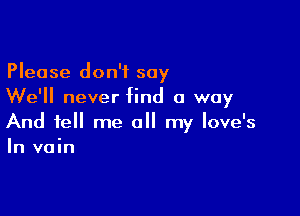 Please don't say
We'll never find a way

And tell me a my love's
In vain