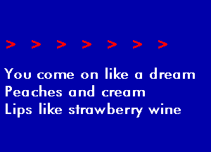 You come on like a dream
Peaches and cream
Lips like strawberry wine