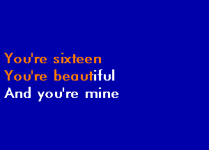 You're sixteen

You're beautiful
And you're mine