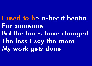 I used to be a-heari beaiin'
For someone

But he times have changed
The less I say he more

My work gets done