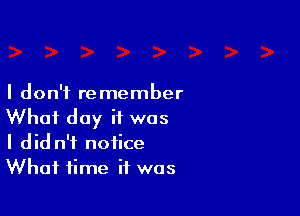 I don't re member

What day it was
I did n'i notice
What time if was