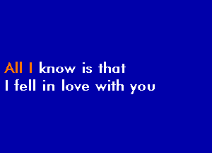 All I know is that

I fell in love with you