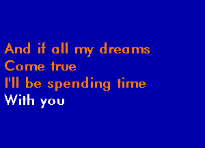 And if a my dreams
Come true

I'll be spending time
With you