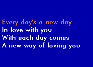 Every day's a new day
In love with you

With each day comes
A new way of loving you