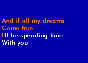 And if a my dreams
Come true

I'll be spending time
With you