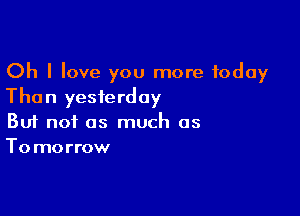 Oh I love you more Today
Than yesterday

Buf not as much as
Tomorrow