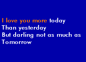 I love you more today
Than yesterday

Buf darling not as much as
Tomorrow