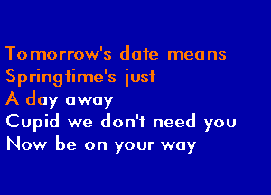 Tomorrow's date means
Springfime's iusf

A day away

Cupid we don't need you
Now be on your way