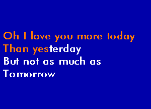 Oh I love you more Today
Than yesterday

Buf not as much as
Tomorrow