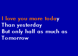 I love you more today
Than yesterday

Buf only half as much as
Tomorrow