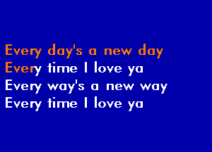 Every day's a new day
Every time I love ya

Every way's a new way
Every time I love ya