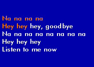 No no no no

Hey hey hey, good bye

No no no no no no no no
Hey hey hey

Listen to me now