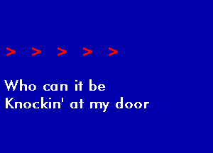 Who can it be

Knockin' of my door