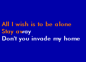 All I wish is to be alone

Stay away
Don't you invade my home