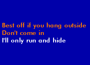 Best off if you hang outside

Don't come in
I'll only run and hide