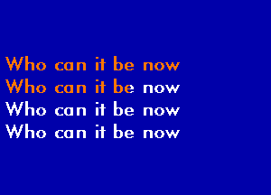 Who can it be now
Who can it be now

Who can it be now
Who can it be now