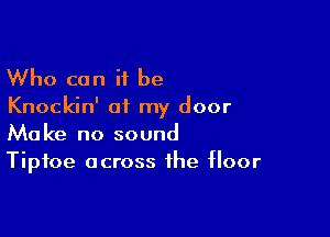 Who can it be

Knockin' of my door

Make no sound
Tipfoe across the floor