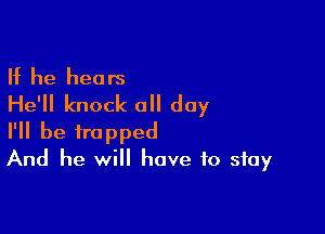 If he hears
He'll knock all day

I'll be trapped
And he will have to stay