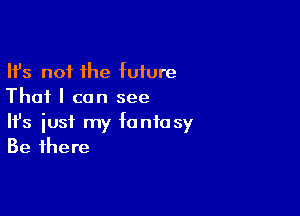 Ifs not the future
That I can see

Ifs just my fantasy
Be there