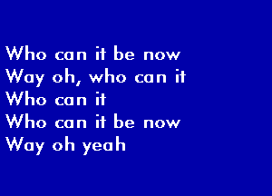 Who can it be now
Way oh, who can it

Who can it
Who can it be now
Way oh yeah