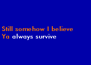 Still somehow I believe

Ya always survive