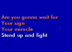 Are you gonna wait for
Your sign

Your mira cle

Stand Up and fight