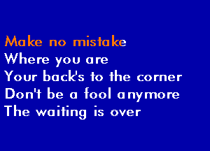 Make no mistake
Where you are

Your back's to the corner
Don't be a fool anymore
The waiting is over