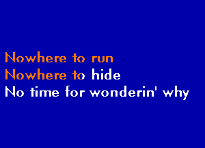 Nowhere to run

Nowhere to hide
No time for wonderin' why