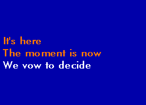 Ifs here

The moment is now
We vow to decide