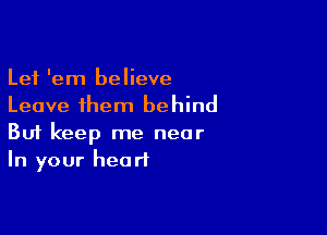 Let 'em believe
Leave them behind

Buf keep me near
In your heart